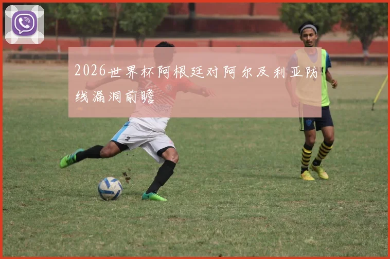 2026世界杯阿根廷对阿尔及利亚防线漏洞前瞻