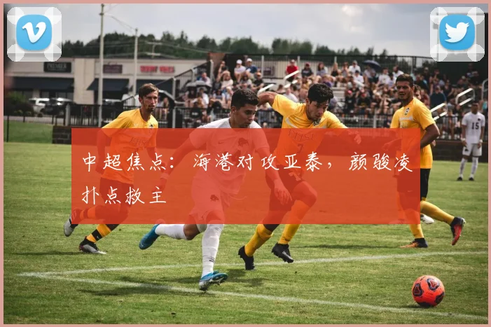 中超焦点:海港对攻亚泰,颜骏凌扑点救主