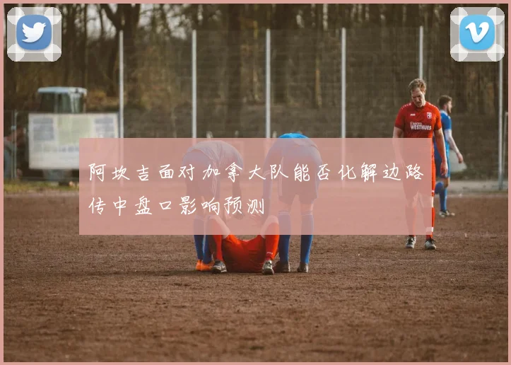 阿坎吉面对加拿大队能否化解边路传中盘口影响预测