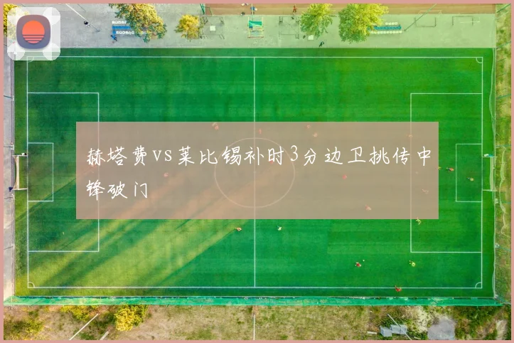 赫塔费vs莱比锡补时3分边卫挑传中锋破门
