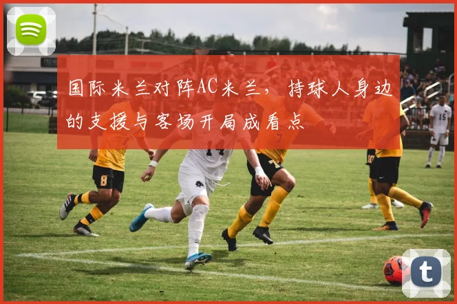国际米兰对阵AC米兰，持球人身边的支援与客场开局成看点