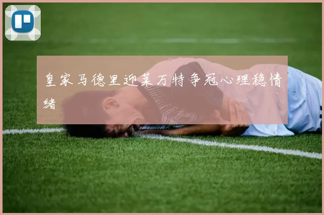 皇家马德里迎莱万特争冠心理稳情绪