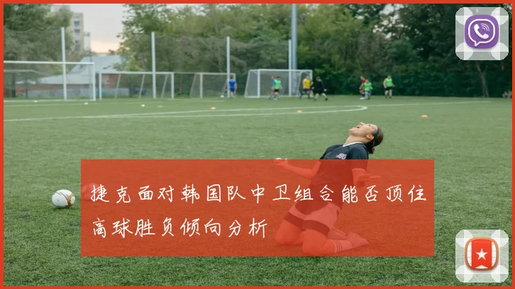 捷克面对韩国队中卫组合能否顶住高球胜负倾向分析