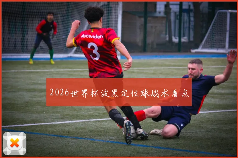 2026世界杯波黑定位球战术看点