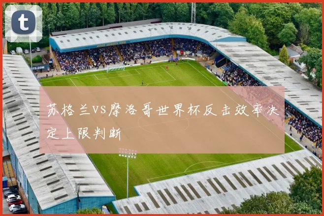 苏格兰vs摩洛哥世界杯反击效率决定上限判断
