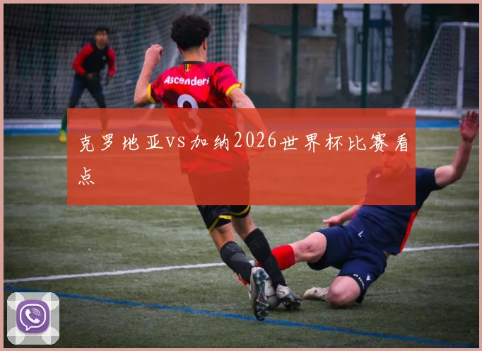 克罗地亚vs加纳2026世界杯比赛看点